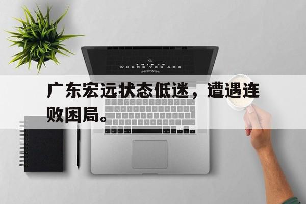 登录入口-广东宏远状态低迷，遭遇连败困局。