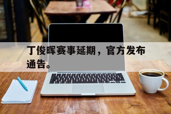 中国官网-丁俊晖赛事延期，官方发布通告。