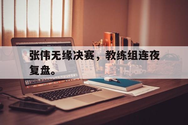 米兰体育下载-张伟无缘决赛，教练组连夜复盘。