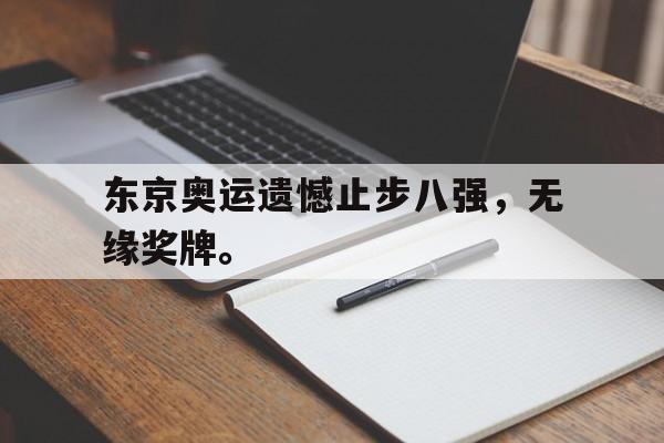 中国官网-东京奥运遗憾止步八强，无缘奖牌。