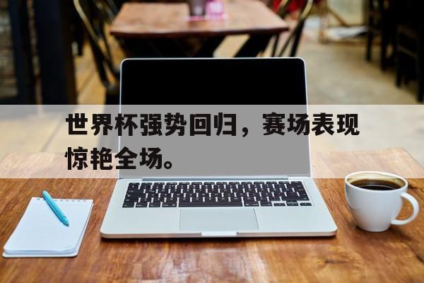 米兰体育下载-世界杯强势回归，赛场表现惊艳全场。