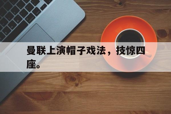 中国官网-曼联上演帽子戏法，技惊四座。