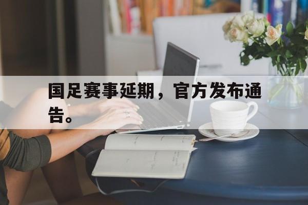 国足赛事延期，官方发布通告。