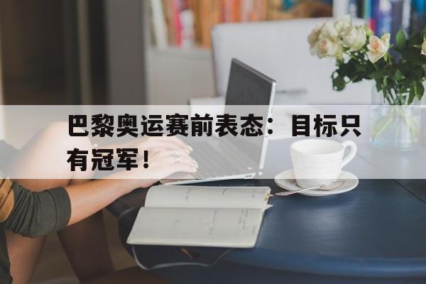 登录入口-巴黎奥运赛前表态：目标只有冠军！