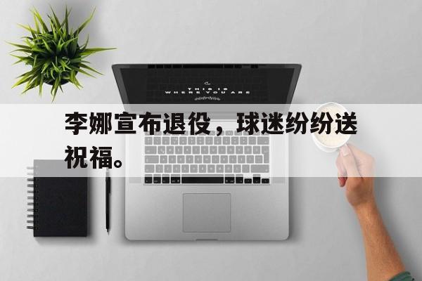 李娜宣布退役，球迷纷纷送祝福。