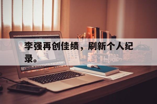 李强再创佳绩，刷新个人纪录。