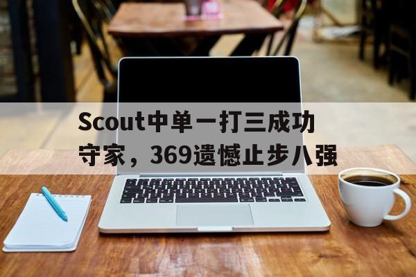 Scout中单一打三成功守家，369遗憾止步八强