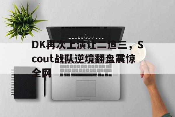 DK再次上演让二追三，Scout战队逆境翻盘震惊全网