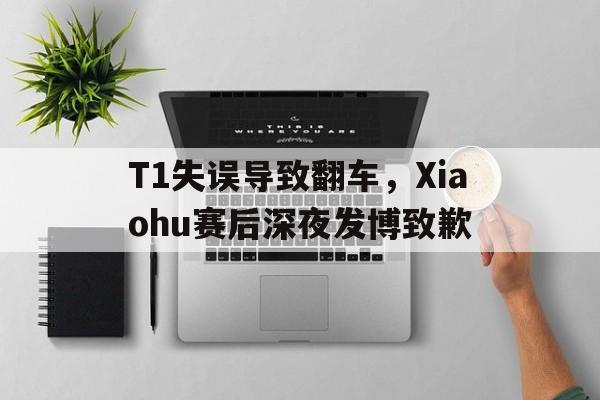 T1失误导致翻车，Xiaohu赛后深夜发博致歉