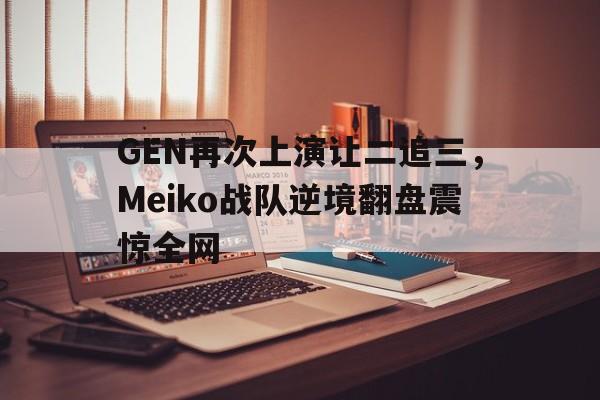 Milan Sports-GEN再次上演让二追三，Meiko战队逆境翻盘震惊全网