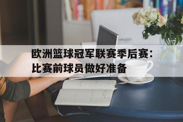 登录入口-欧洲篮球冠军联赛季后赛：比赛前球员做好准备