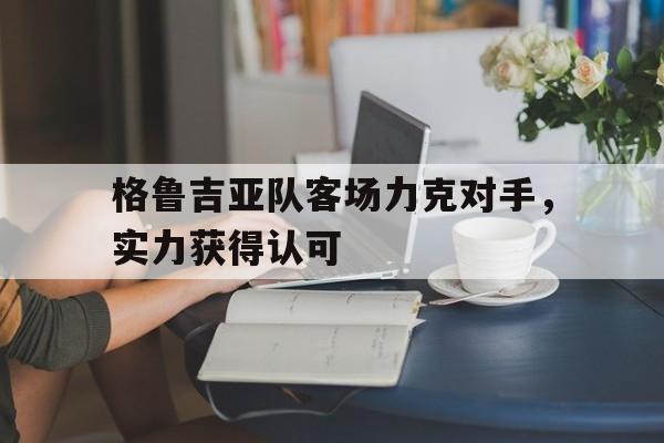 米兰体育下载-格鲁吉亚队客场力克对手，实力获得认可