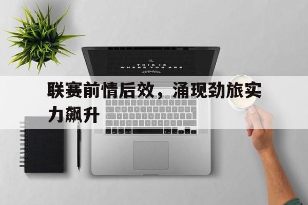 中国官网-联赛前情后效，涌现劲旅实力飙升