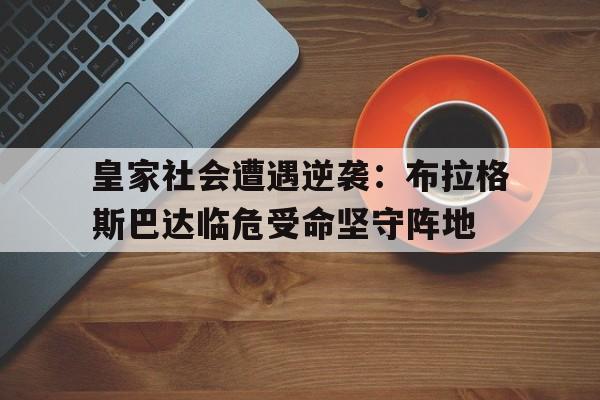 米兰体育下载-皇家社会遭遇逆袭：布拉格斯巴达临危受命坚守阵地