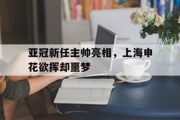登录入口-亚冠新任主帅亮相，上海申花欲挥却噩梦