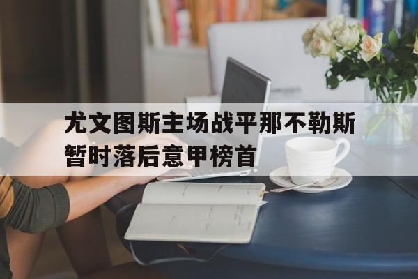 米兰体育下载-尤文图斯主场战平那不勒斯暂时落后意甲榜首