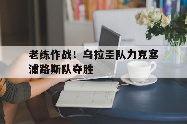 米兰体育下载-老练作战！乌拉圭队力克塞浦路斯队夺胜