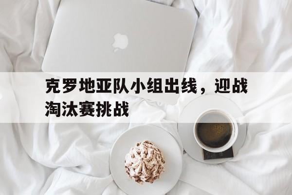 官方网站-克罗地亚队小组出线，迎战淘汰赛挑战