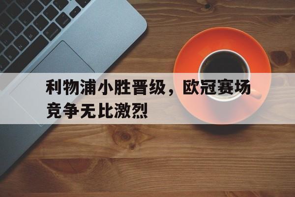 Milan Sports-利物浦小胜晋级，欧冠赛场竞争无比激烈