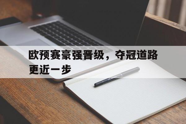 官方网站-欧预赛豪强晋级，夺冠道路更近一步