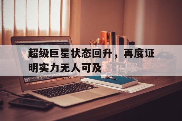 中国官网-超级巨星状态回升，再度证明实力无人可及