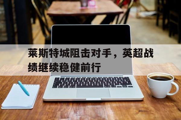 登录入口-莱斯特城阻击对手，英超战绩继续稳健前行