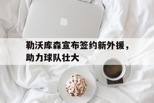 中国官网-勒沃库森宣布签约新外援，助力球队壮大