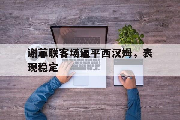 登录入口-谢菲联客场逼平西汉姆，表现稳定
